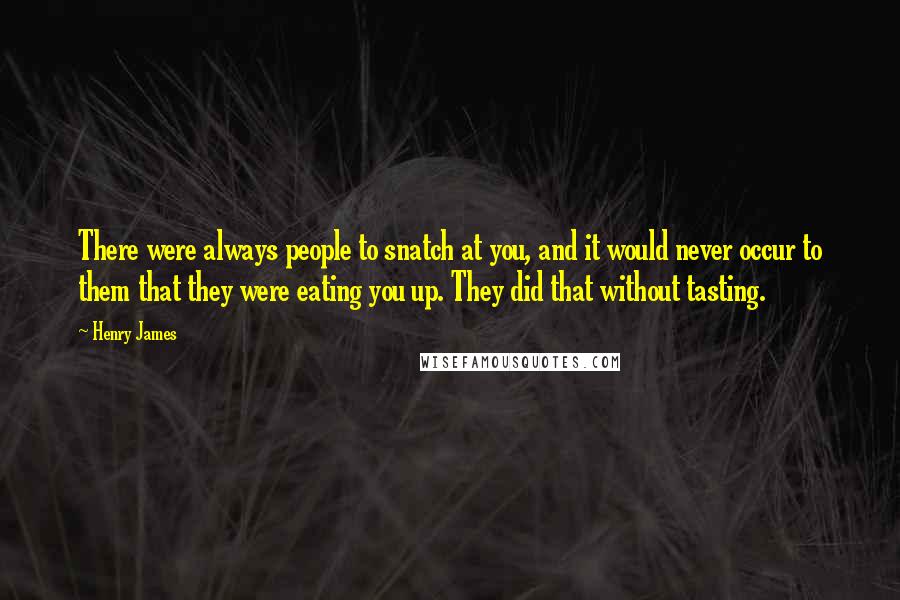 Henry James Quotes: There were always people to snatch at you, and it would never occur to them that they were eating you up. They did that without tasting.
