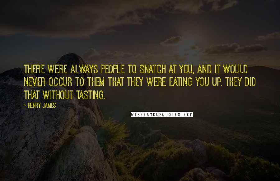 Henry James Quotes: There were always people to snatch at you, and it would never occur to them that they were eating you up. They did that without tasting.