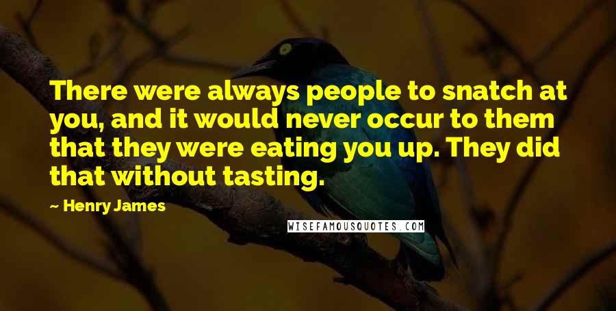 Henry James Quotes: There were always people to snatch at you, and it would never occur to them that they were eating you up. They did that without tasting.