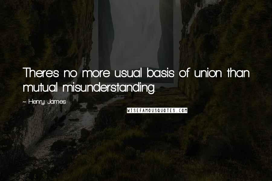 Henry James Quotes: There's no more usual basis of union than mutual misunderstanding.