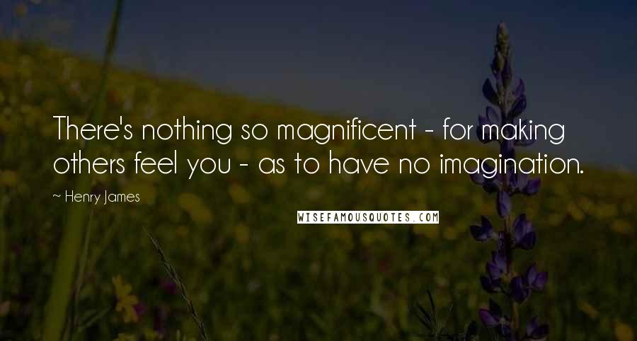 Henry James Quotes: There's nothing so magnificent - for making others feel you - as to have no imagination.
