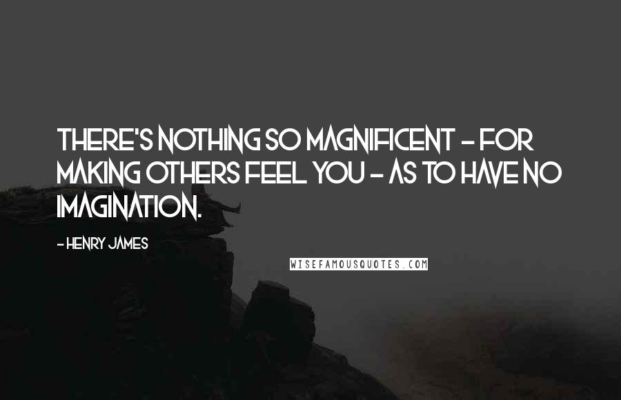 Henry James Quotes: There's nothing so magnificent - for making others feel you - as to have no imagination.