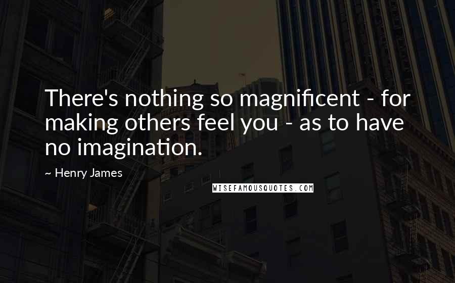 Henry James Quotes: There's nothing so magnificent - for making others feel you - as to have no imagination.