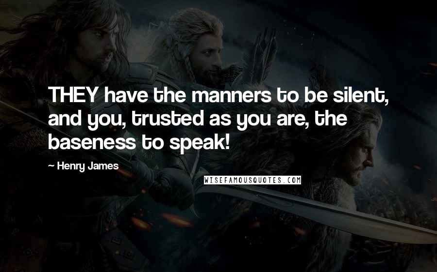 Henry James Quotes: THEY have the manners to be silent, and you, trusted as you are, the baseness to speak!