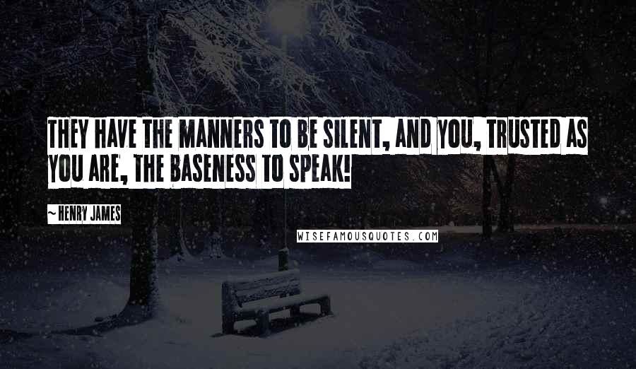 Henry James Quotes: THEY have the manners to be silent, and you, trusted as you are, the baseness to speak!