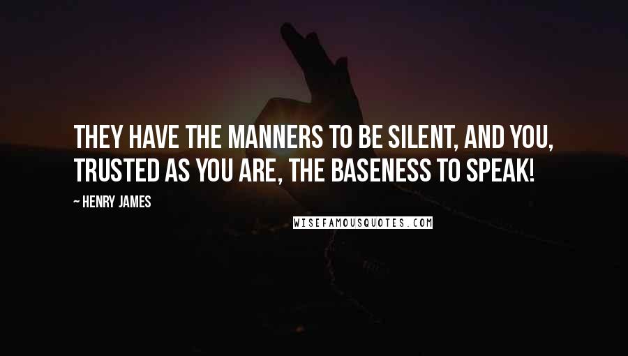 Henry James Quotes: THEY have the manners to be silent, and you, trusted as you are, the baseness to speak!