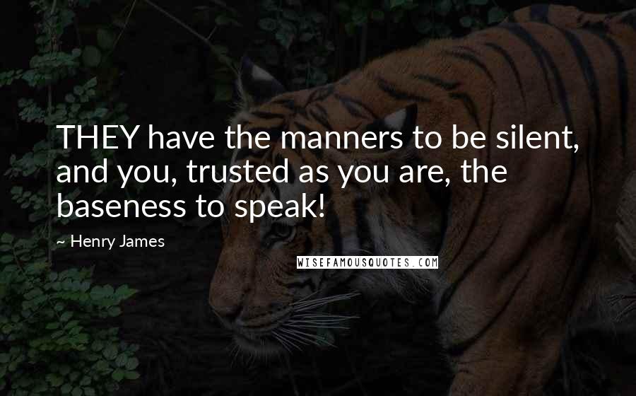 Henry James Quotes: THEY have the manners to be silent, and you, trusted as you are, the baseness to speak!