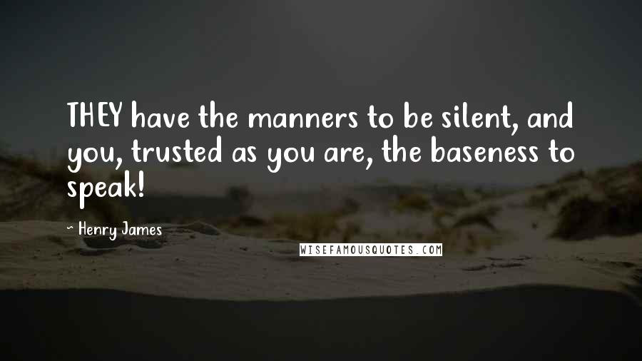 Henry James Quotes: THEY have the manners to be silent, and you, trusted as you are, the baseness to speak!