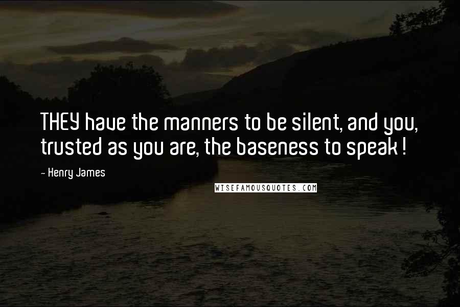 Henry James Quotes: THEY have the manners to be silent, and you, trusted as you are, the baseness to speak!