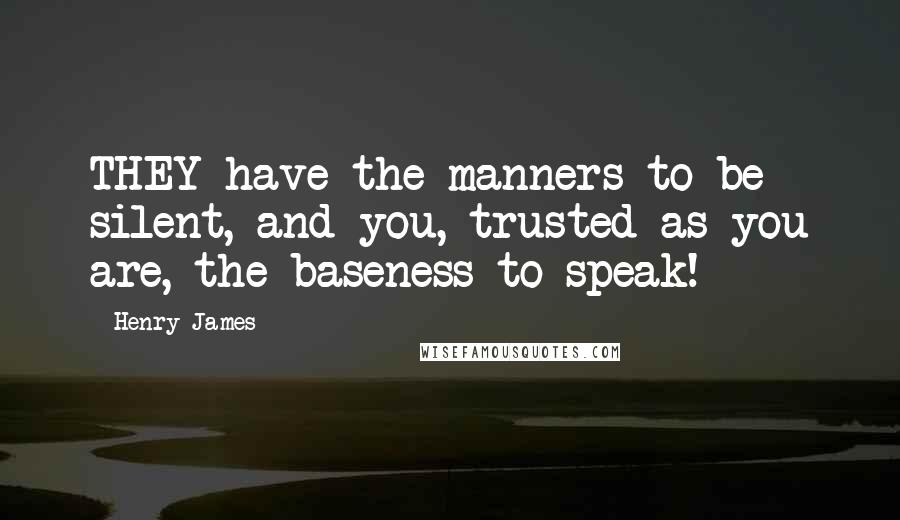 Henry James Quotes: THEY have the manners to be silent, and you, trusted as you are, the baseness to speak!