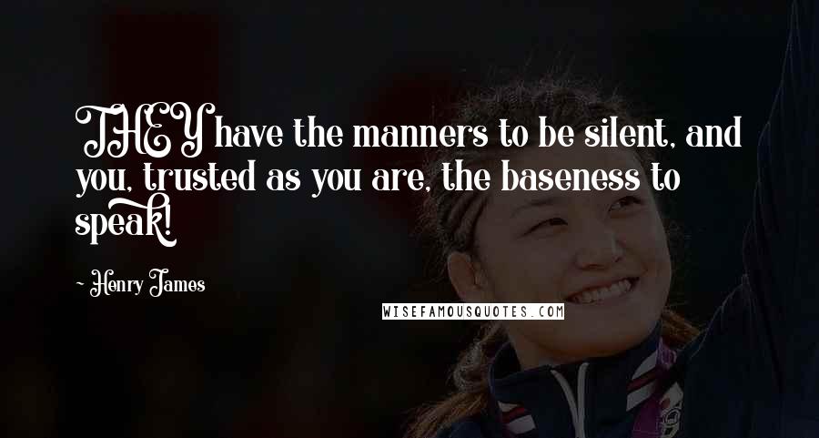 Henry James Quotes: THEY have the manners to be silent, and you, trusted as you are, the baseness to speak!