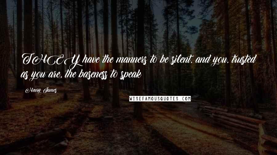 Henry James Quotes: THEY have the manners to be silent, and you, trusted as you are, the baseness to speak!