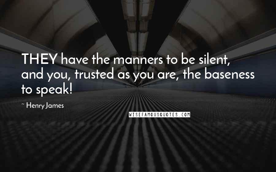 Henry James Quotes: THEY have the manners to be silent, and you, trusted as you are, the baseness to speak!