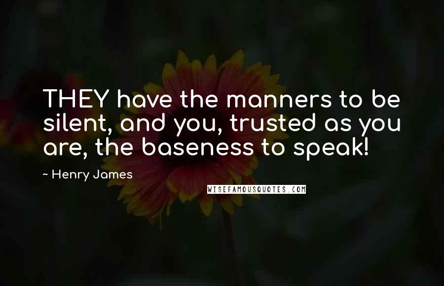 Henry James Quotes: THEY have the manners to be silent, and you, trusted as you are, the baseness to speak!