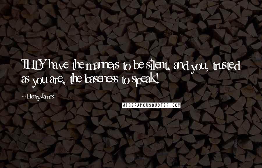 Henry James Quotes: THEY have the manners to be silent, and you, trusted as you are, the baseness to speak!