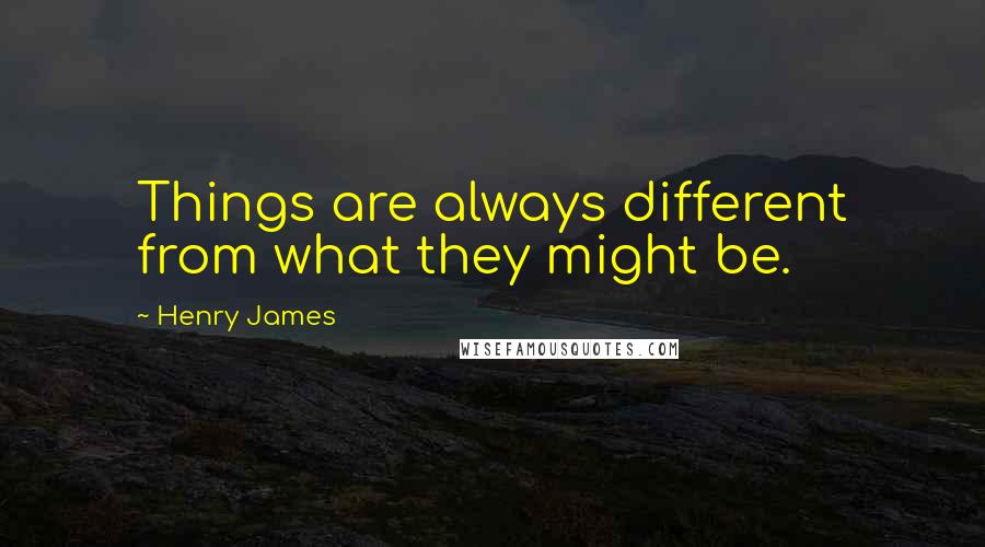 Henry James Quotes: Things are always different from what they might be.