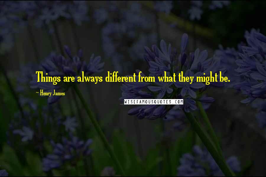 Henry James Quotes: Things are always different from what they might be.