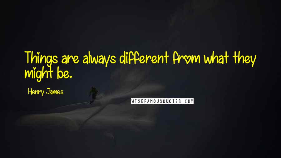 Henry James Quotes: Things are always different from what they might be.