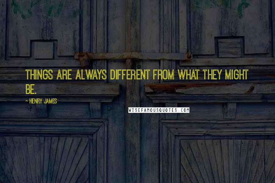 Henry James Quotes: Things are always different from what they might be.