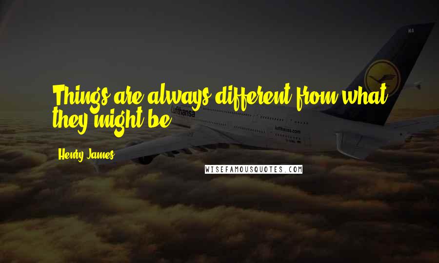 Henry James Quotes: Things are always different from what they might be.