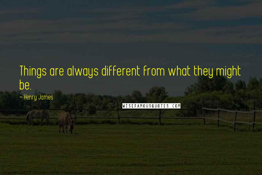 Henry James Quotes: Things are always different from what they might be.