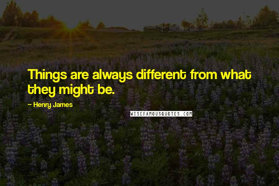 Henry James Quotes: Things are always different from what they might be.