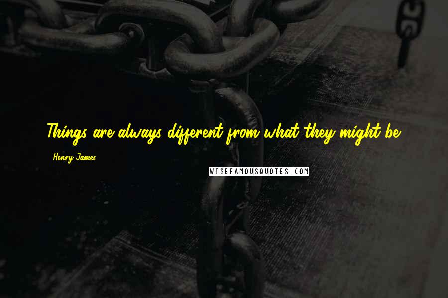 Henry James Quotes: Things are always different from what they might be.