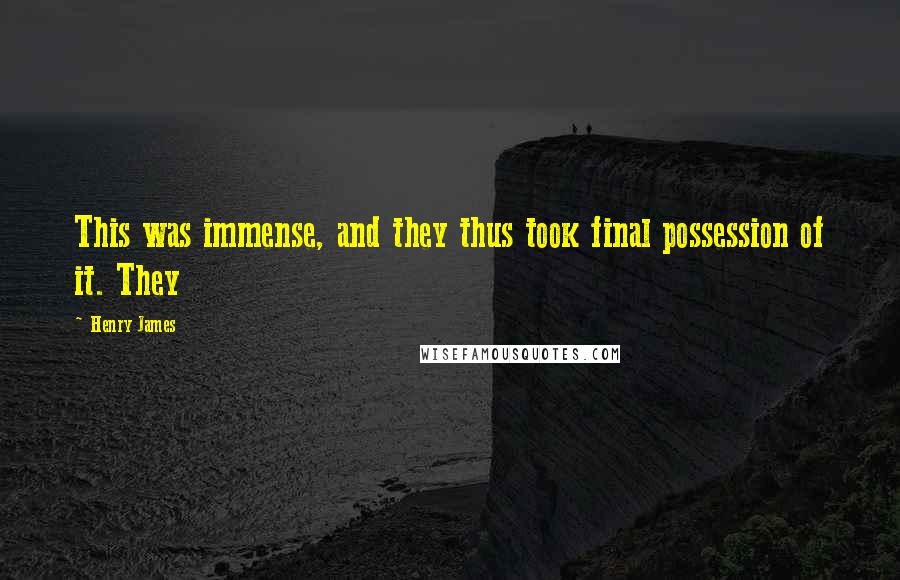 Henry James Quotes: This was immense, and they thus took final possession of it. They