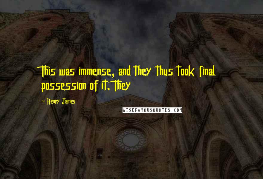 Henry James Quotes: This was immense, and they thus took final possession of it. They