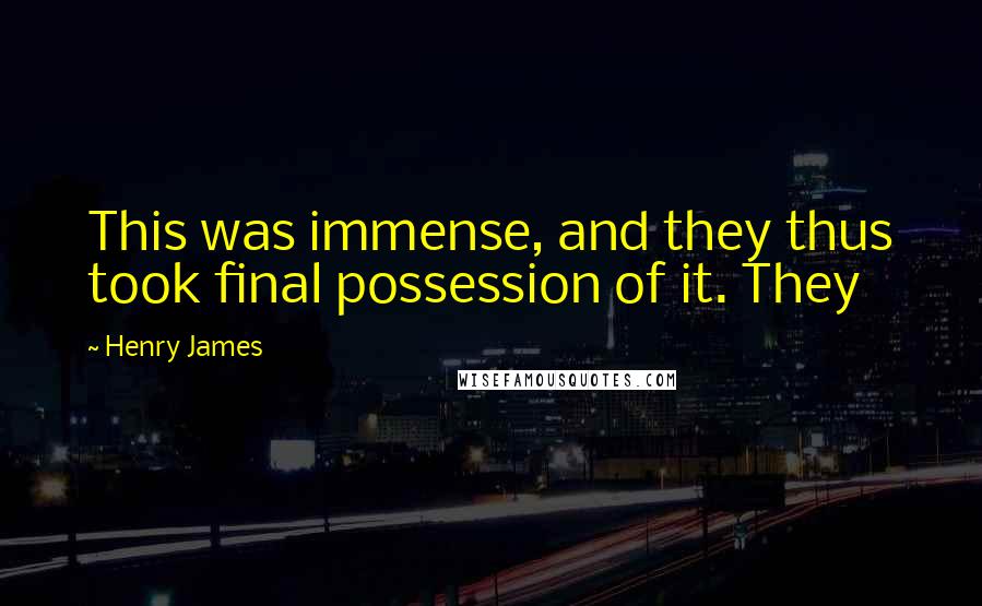 Henry James Quotes: This was immense, and they thus took final possession of it. They