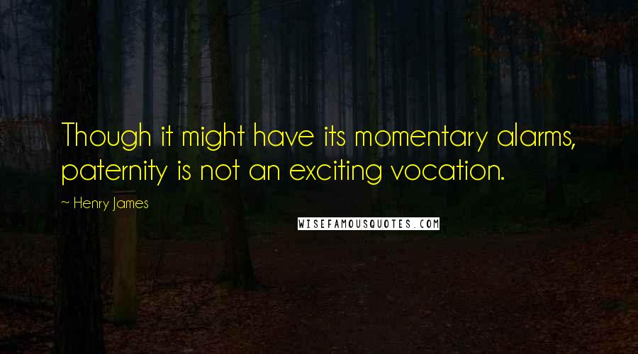 Henry James Quotes: Though it might have its momentary alarms, paternity is not an exciting vocation.