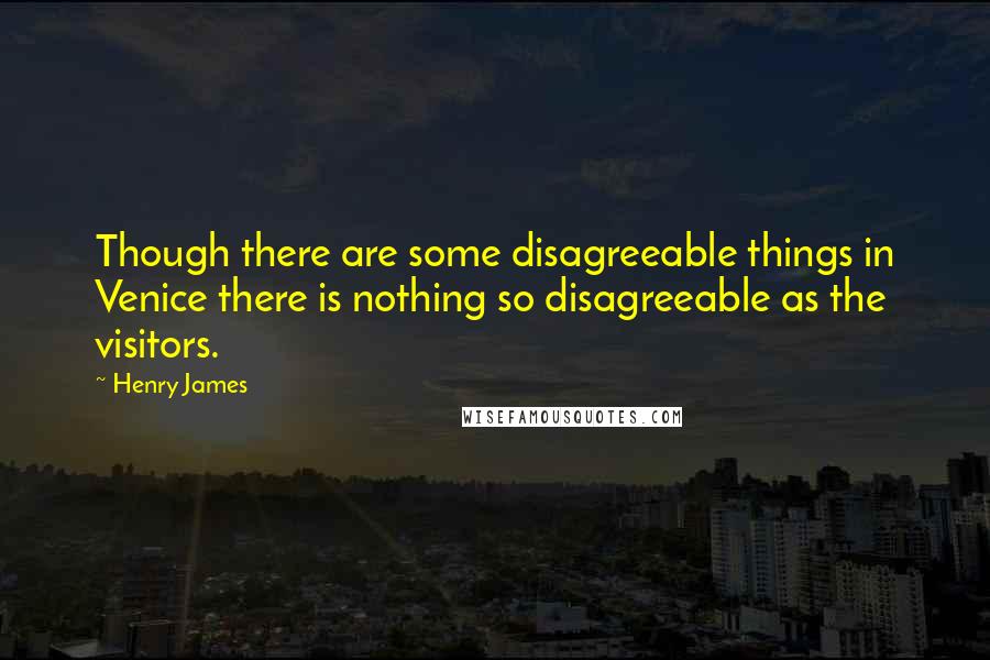 Henry James Quotes: Though there are some disagreeable things in Venice there is nothing so disagreeable as the visitors.