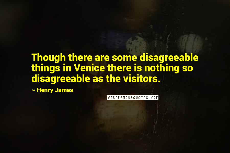 Henry James Quotes: Though there are some disagreeable things in Venice there is nothing so disagreeable as the visitors.