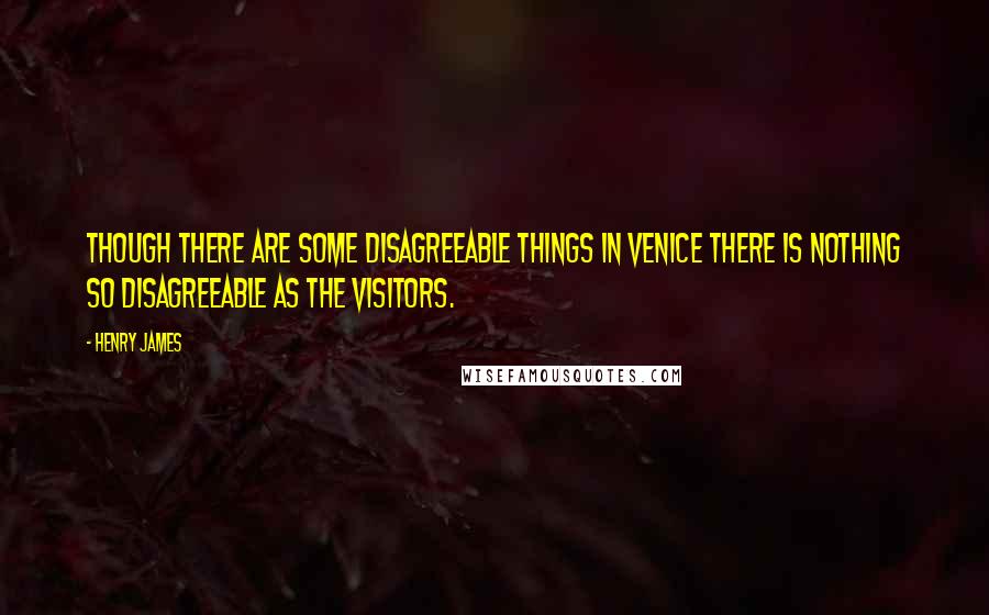 Henry James Quotes: Though there are some disagreeable things in Venice there is nothing so disagreeable as the visitors.