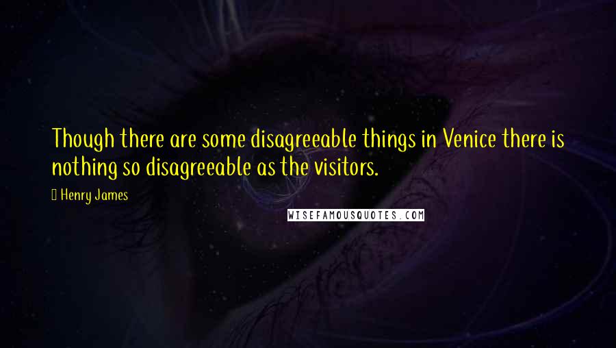 Henry James Quotes: Though there are some disagreeable things in Venice there is nothing so disagreeable as the visitors.