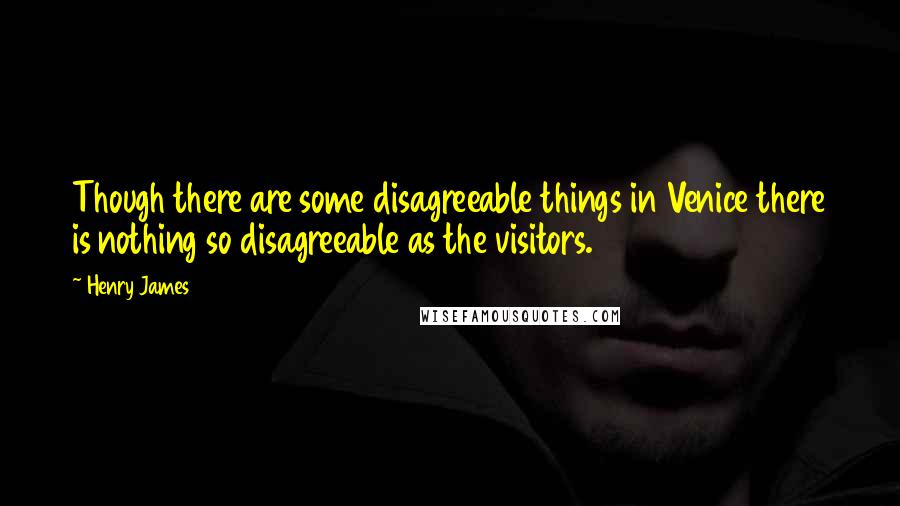 Henry James Quotes: Though there are some disagreeable things in Venice there is nothing so disagreeable as the visitors.