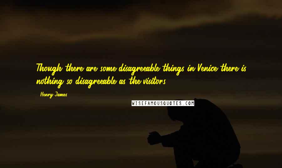 Henry James Quotes: Though there are some disagreeable things in Venice there is nothing so disagreeable as the visitors.