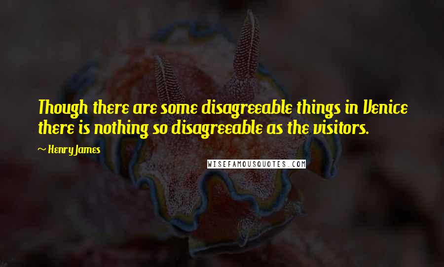 Henry James Quotes: Though there are some disagreeable things in Venice there is nothing so disagreeable as the visitors.