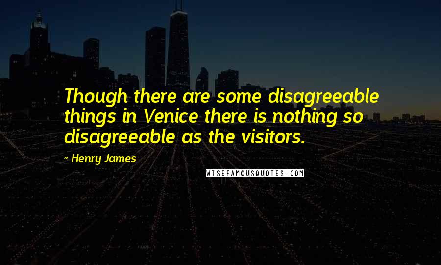 Henry James Quotes: Though there are some disagreeable things in Venice there is nothing so disagreeable as the visitors.
