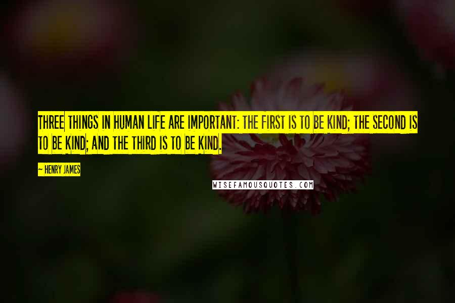 Henry James Quotes: Three things in human life are important: the first is to be kind; the second is to be kind; and the third is to be kind.