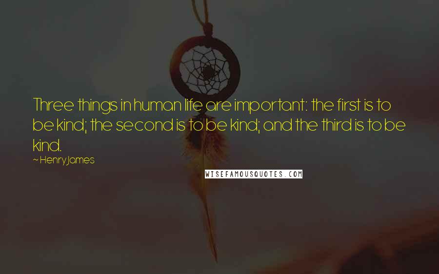 Henry James Quotes: Three things in human life are important: the first is to be kind; the second is to be kind; and the third is to be kind.
