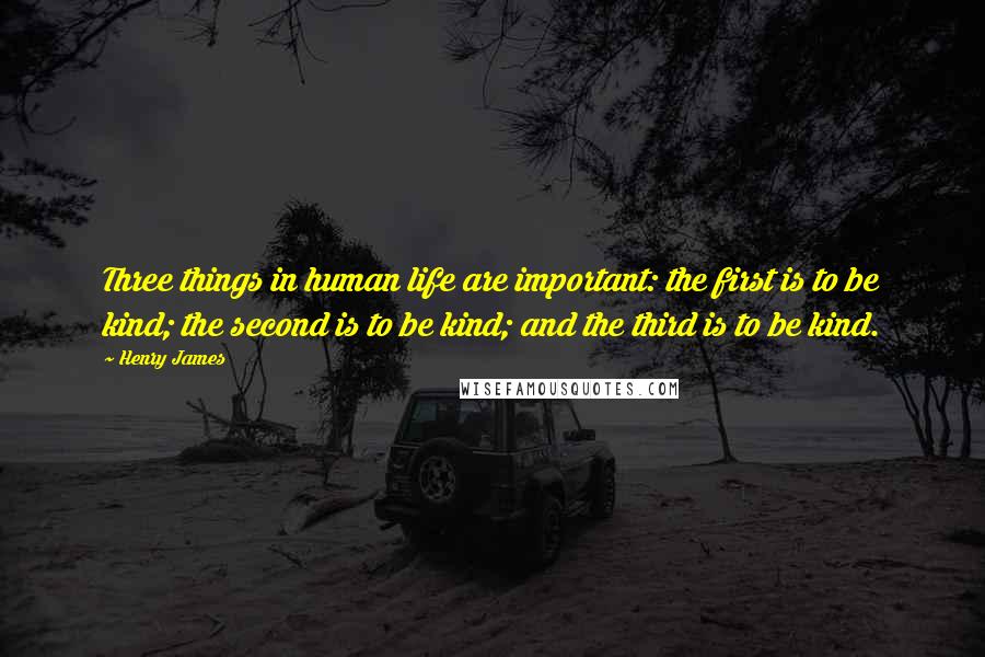Henry James Quotes: Three things in human life are important: the first is to be kind; the second is to be kind; and the third is to be kind.