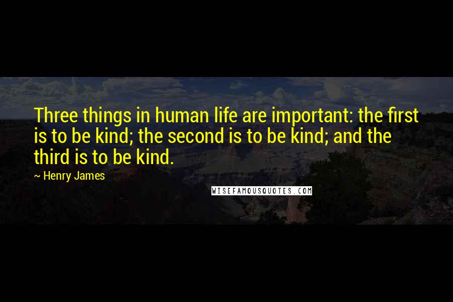 Henry James Quotes: Three things in human life are important: the first is to be kind; the second is to be kind; and the third is to be kind.