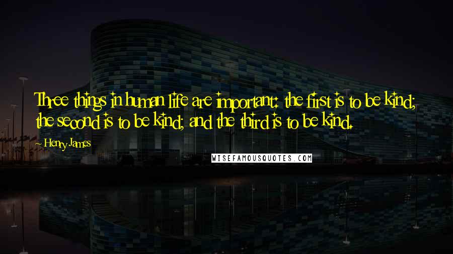 Henry James Quotes: Three things in human life are important: the first is to be kind; the second is to be kind; and the third is to be kind.
