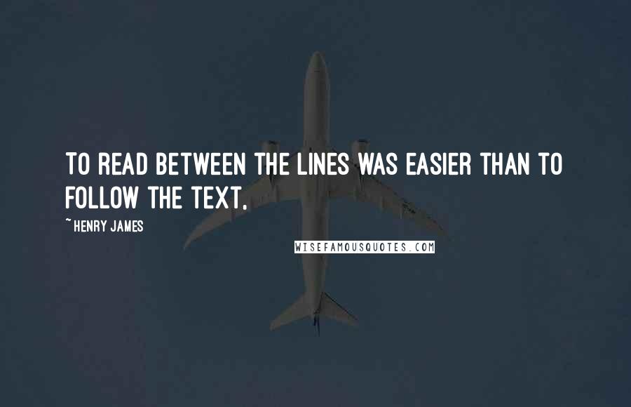 Henry James Quotes: To read between the lines was easier than to follow the text,