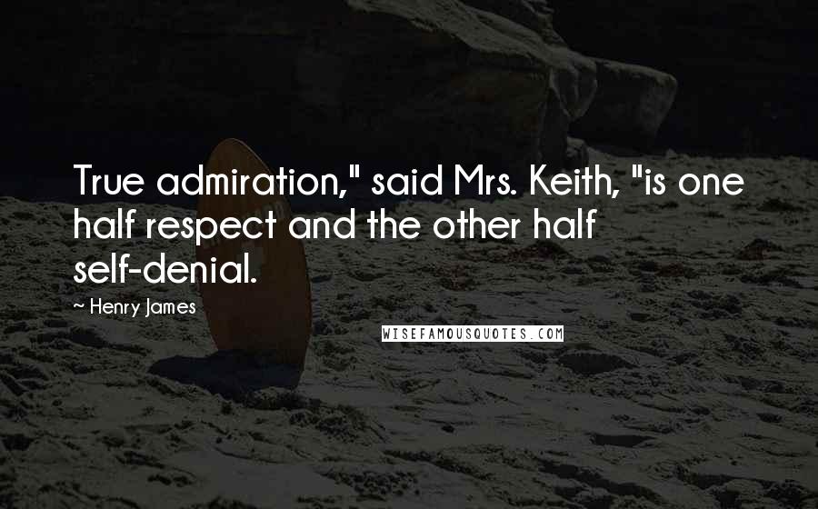 Henry James Quotes: True admiration," said Mrs. Keith, "is one half respect and the other half self-denial.