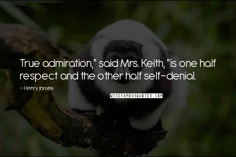 Henry James Quotes: True admiration," said Mrs. Keith, "is one half respect and the other half self-denial.