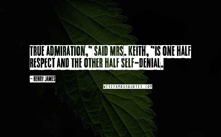 Henry James Quotes: True admiration," said Mrs. Keith, "is one half respect and the other half self-denial.