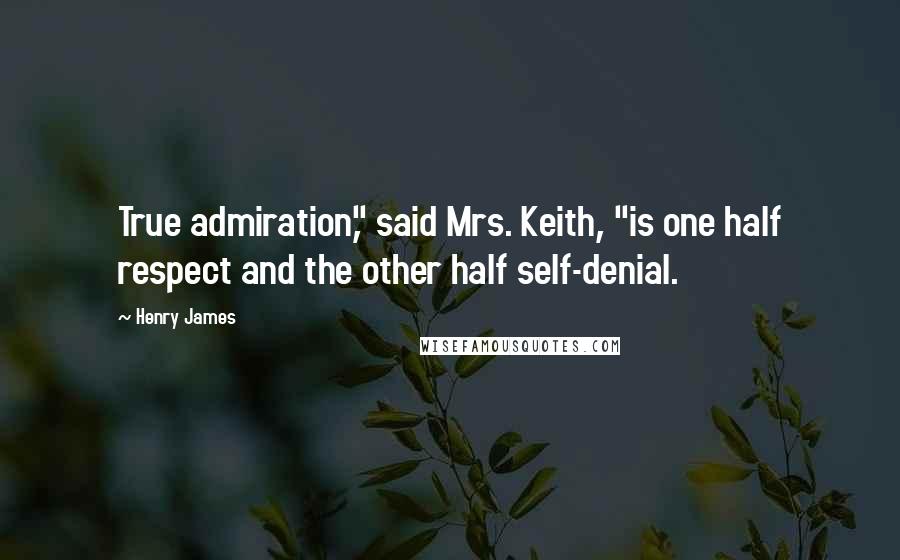 Henry James Quotes: True admiration," said Mrs. Keith, "is one half respect and the other half self-denial.