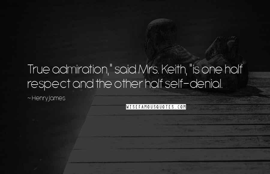 Henry James Quotes: True admiration," said Mrs. Keith, "is one half respect and the other half self-denial.